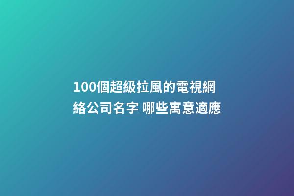 100個超級拉風的電視網絡公司名字 哪些寓意適應
